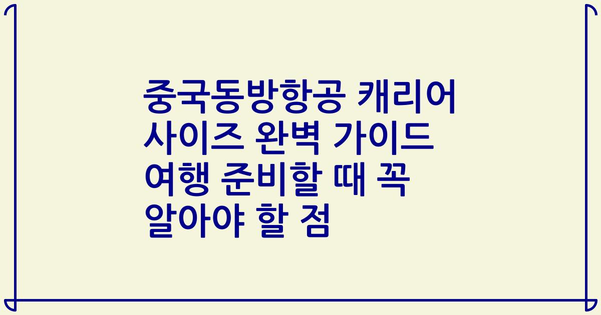 중국동방항공 캐리어 사이즈 완벽 가이드 여행 준비할 때 꼭 알아야 할 점