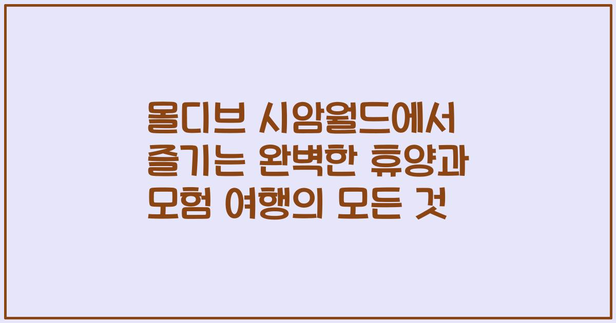 몰디브 시암월드에서 즐기는 완벽한 휴양과 모험 여행의 모든 것