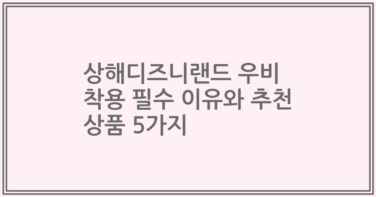 상해디즈니랜드 우비 착용 필수 이유와 추천 상품 5가지