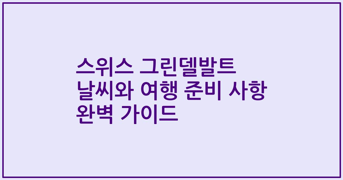 스위스 그린델발트 날씨와 여행 준비 사항 완벽 가이드