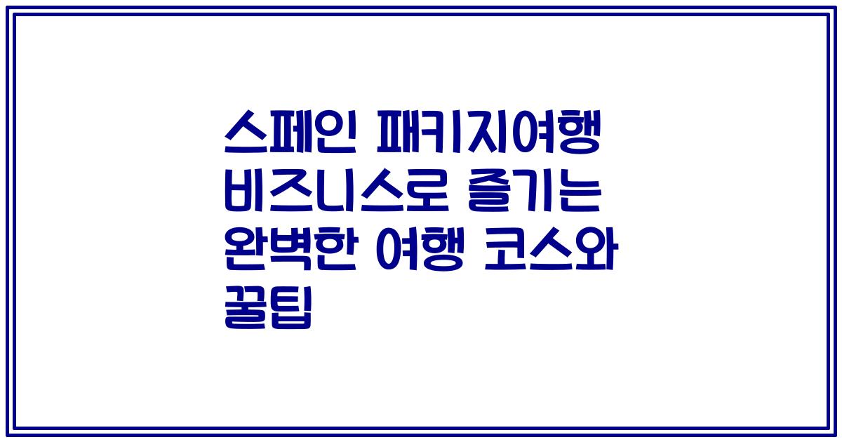스페인 패키지여행 비즈니스로 즐기는 완벽한 여행 코스와 꿀팁