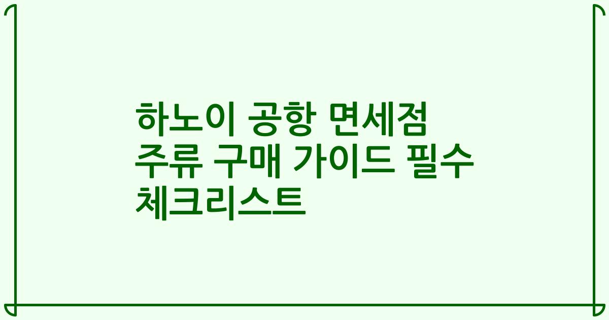 하노이 공항 면세점 주류 구매 가이드 필수 체크리스트