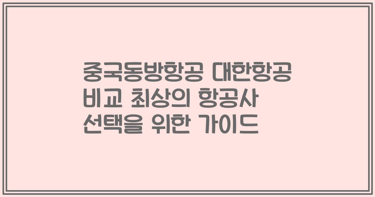 중국동방항공 대한항공 비교 최상의 항공사 선택을 위한 가이드