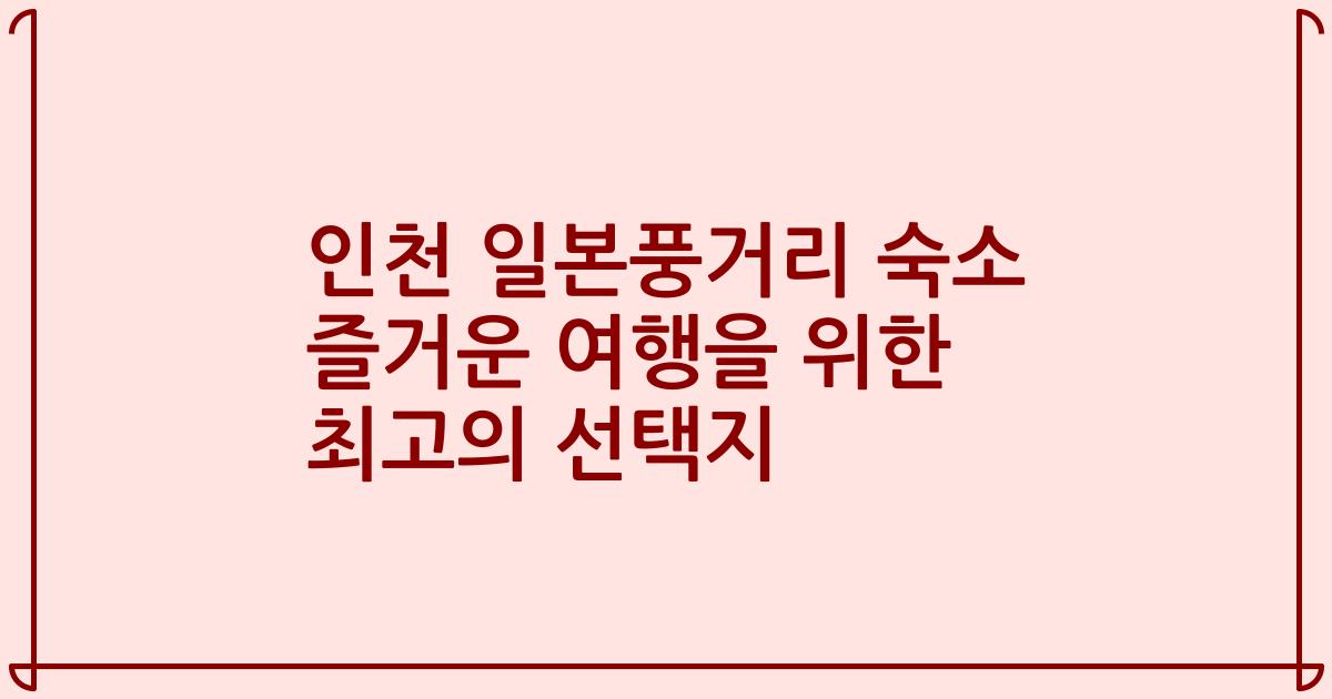 인천 일본풍거리 숙소 즐거운 여행을 위한 최고의 선택지
