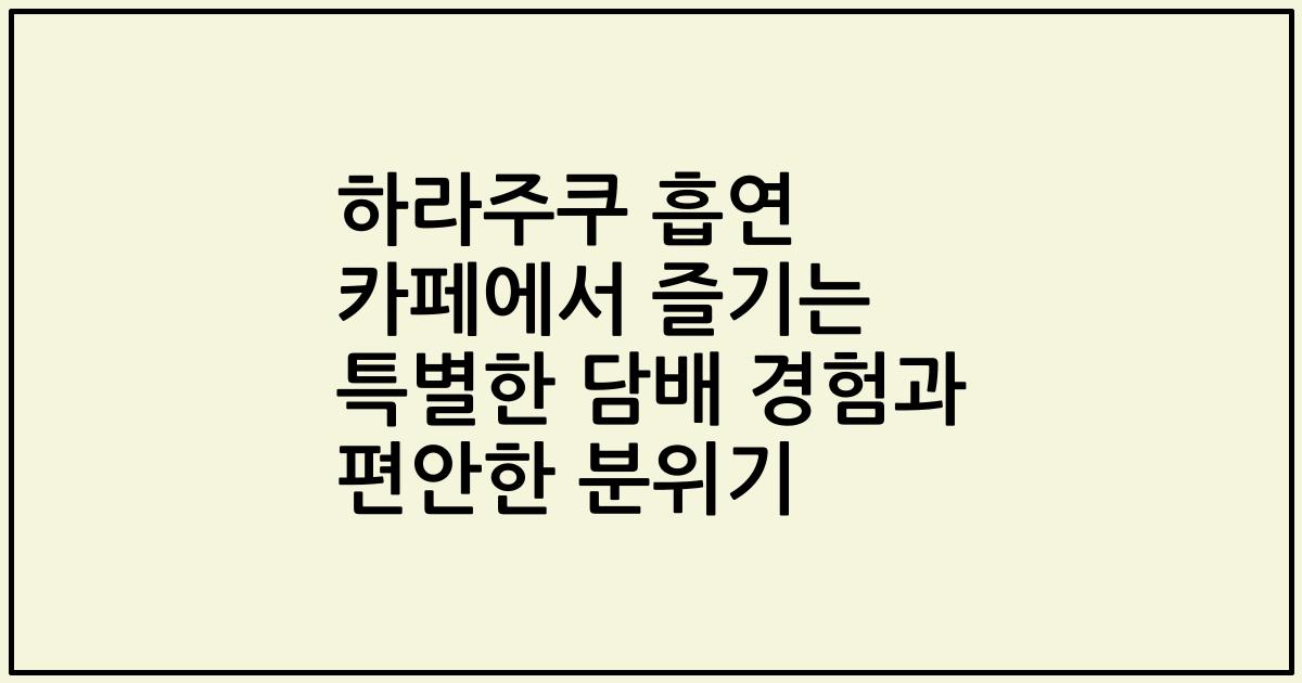 하라주쿠 흡연 카페에서 즐기는 특별한 담배 경험과 편안한 분위기