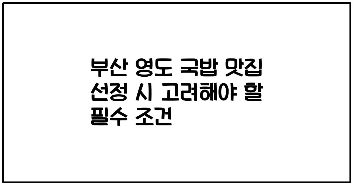 부산 영도 국밥 맛집 선정 시 고려해야 할 필수 조건