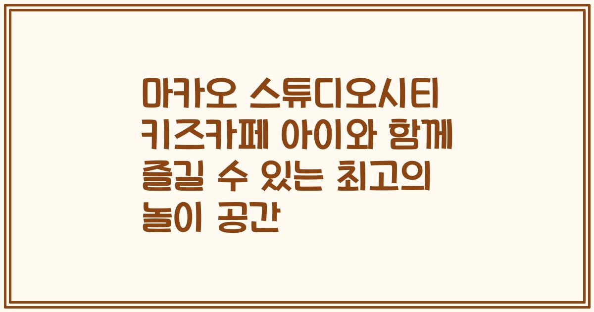 마카오 스튜디오시티 키즈카페 아이와 함께 즐길 수 있는 최고의 놀이 공간