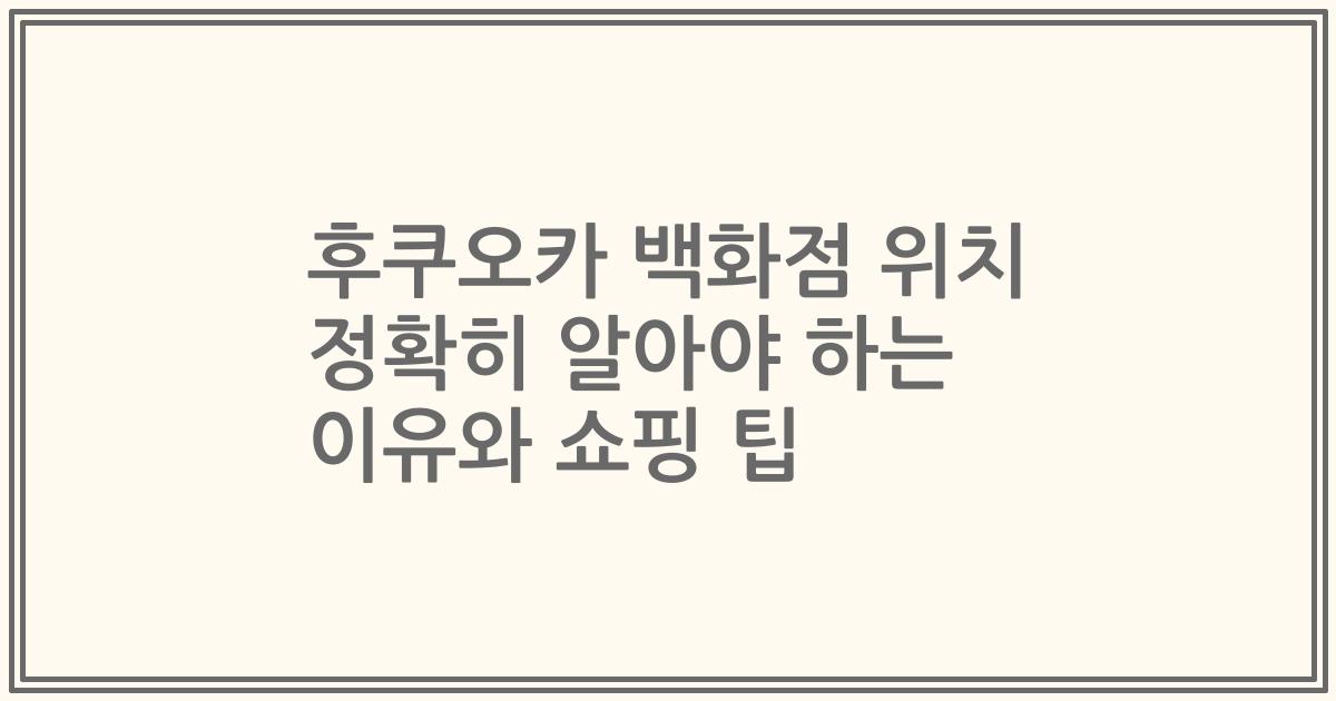 후쿠오카 백화점 위치 정확히 알아야 하는 이유와 쇼핑 팁