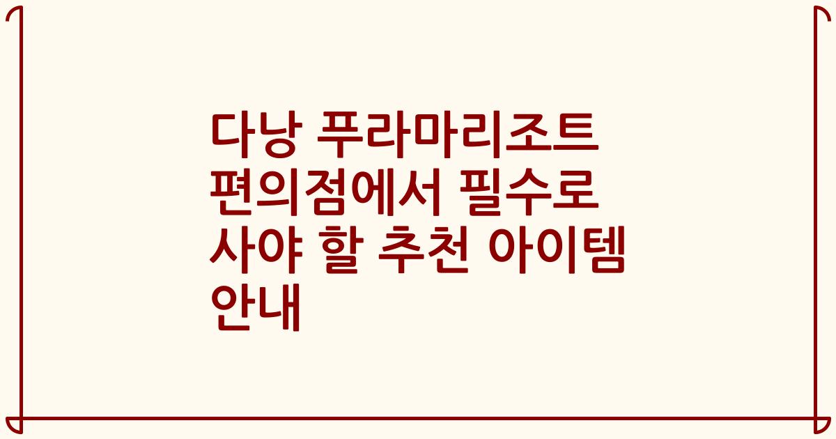 다낭 푸라마리조트 편의점에서 필수로 사야 할 추천 아이템 안내