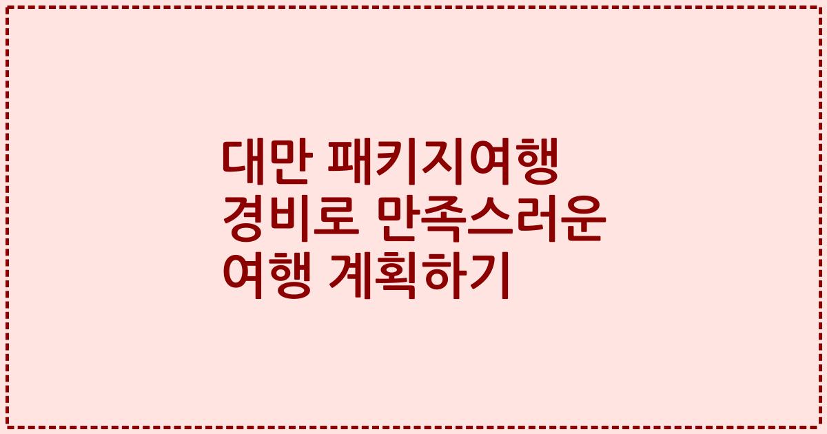 대만 패키지여행 경비로 만족스러운 여행 계획하기