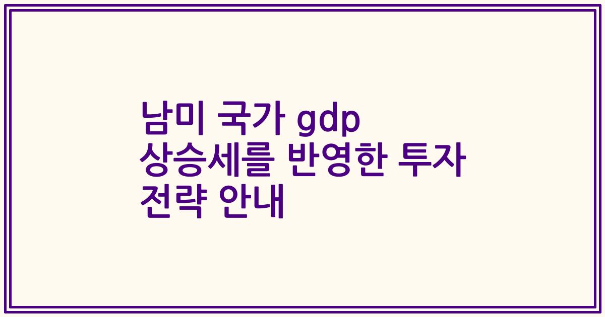 남미 국가 gdp 상승세를 반영한 투자 전략 안내