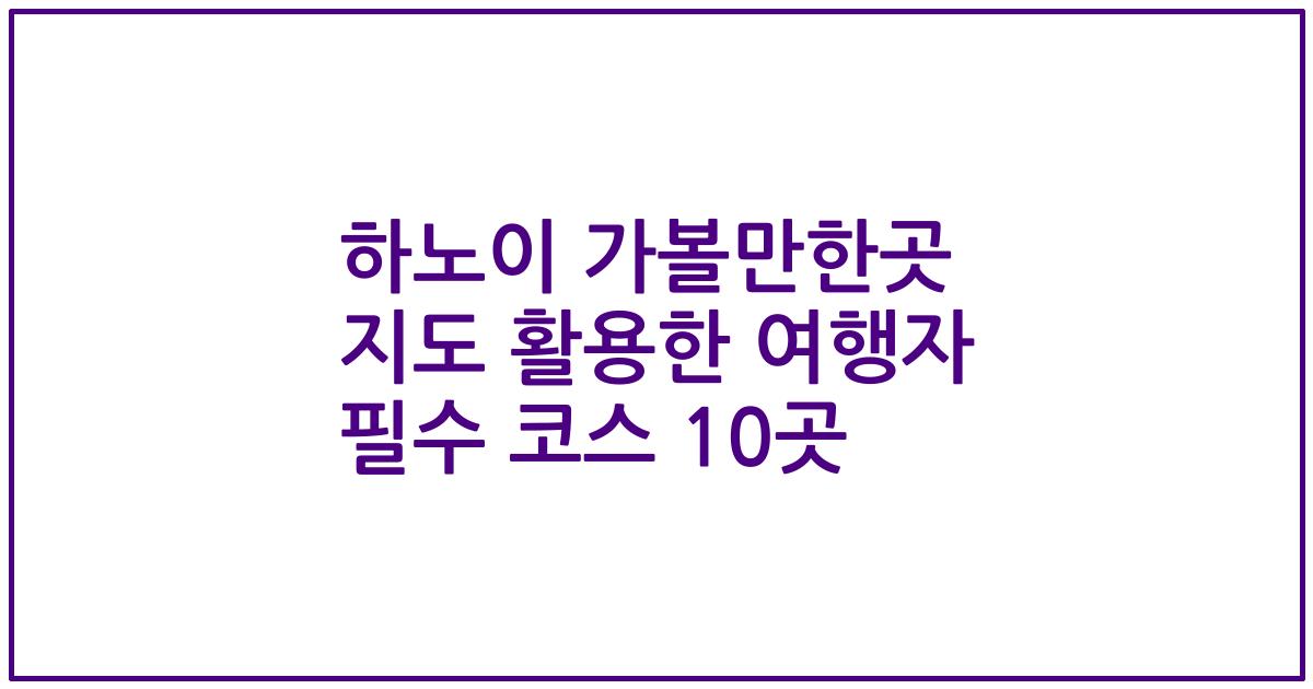 하노이 가볼만한곳 지도 활용한 여행자 필수 코스 10곳