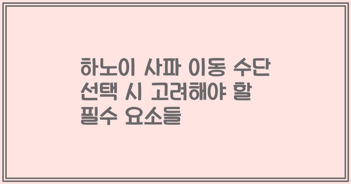 하노이 사파 이동 수단 선택 시 고려해야 할 필수 요소들