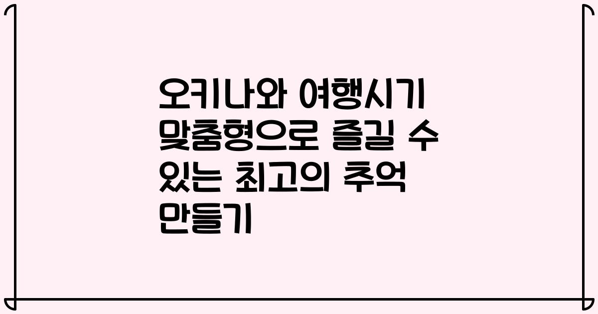 오키나와 여행시기 맞춤형으로 즐길 수 있는 최고의 추억 만들기