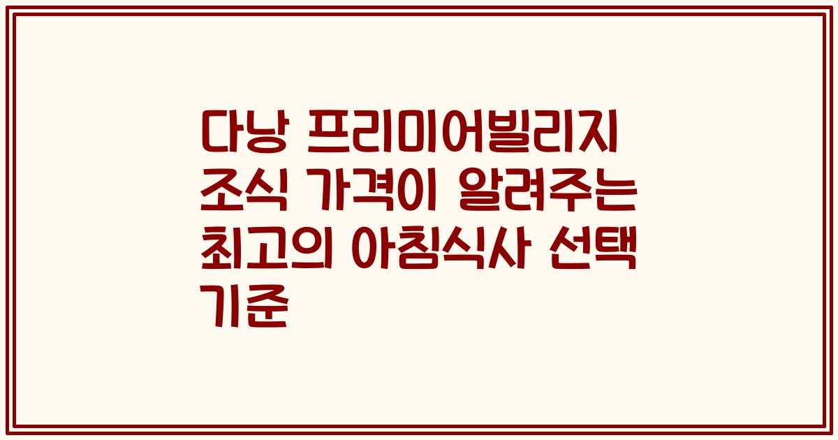 다낭 프리미어빌리지 조식 가격이 알려주는 최고의 아침식사 선택 기준
