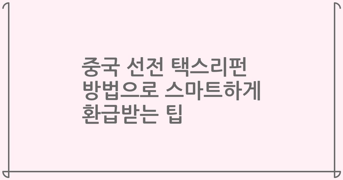 중국 선전 택스리펀 방법으로 스마트하게 환급받는 팁
