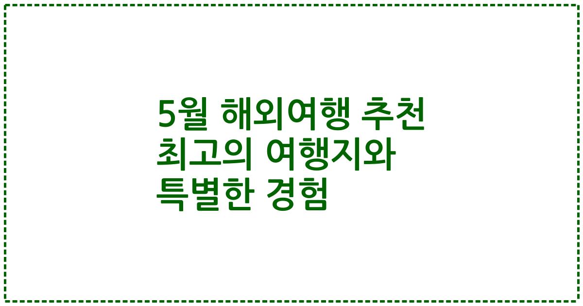 5월 해외여행 추천 최고의 여행지와 특별한 경험