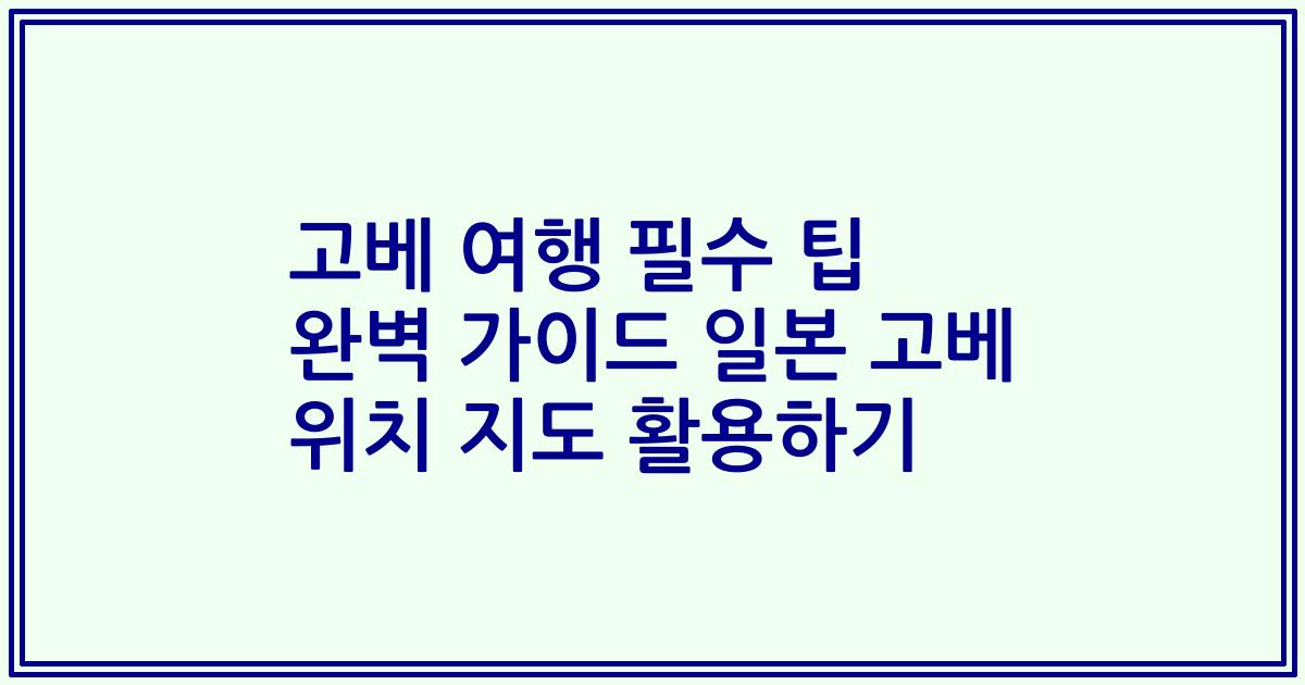 고베 여행 필수 팁 완벽 가이드 일본 고베 위치 지도 활용하기
