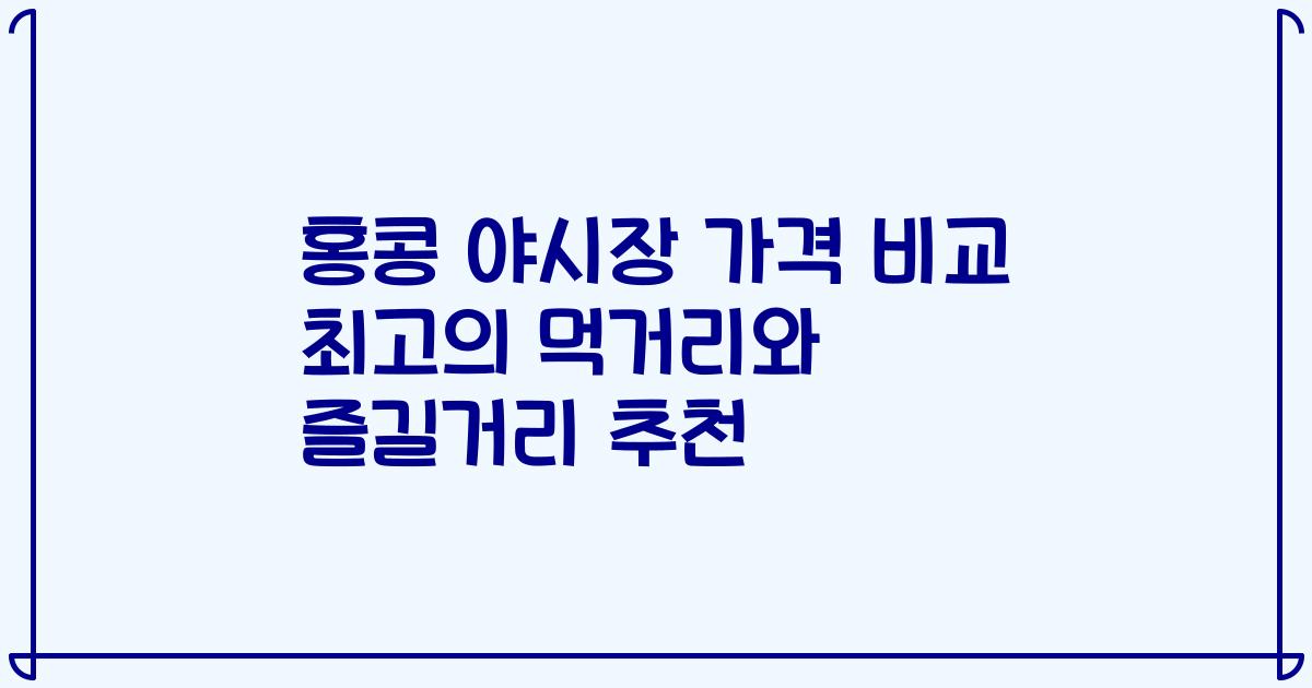 홍콩 야시장 가격 비교 최고의 먹거리와 즐길거리 추천