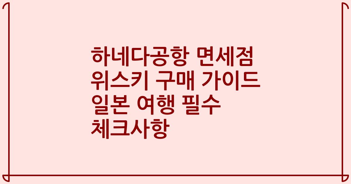 하네다공항 면세점 위스키 구매 가이드 일본 여행 필수 체크사항