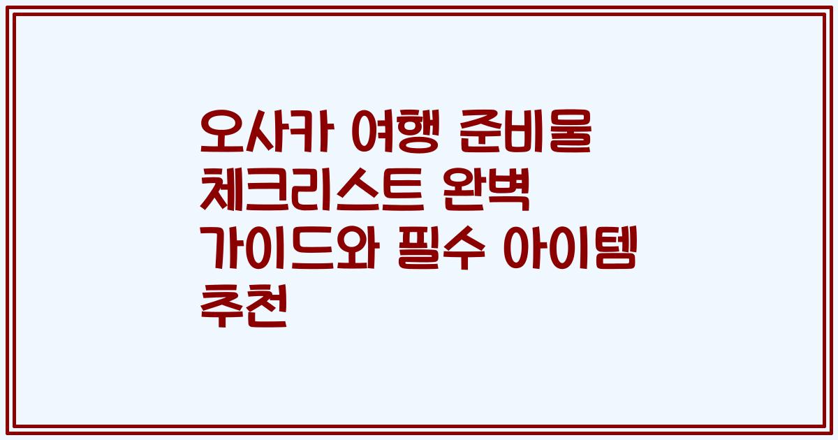 오사카 여행 준비물 체크리스트 완벽 가이드와 필수 아이템 추천