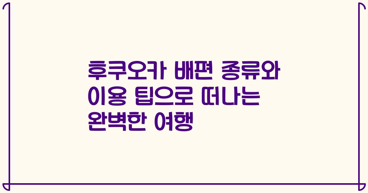 후쿠오카 배편 종류와 이용 팁으로 떠나는 완벽한 여행