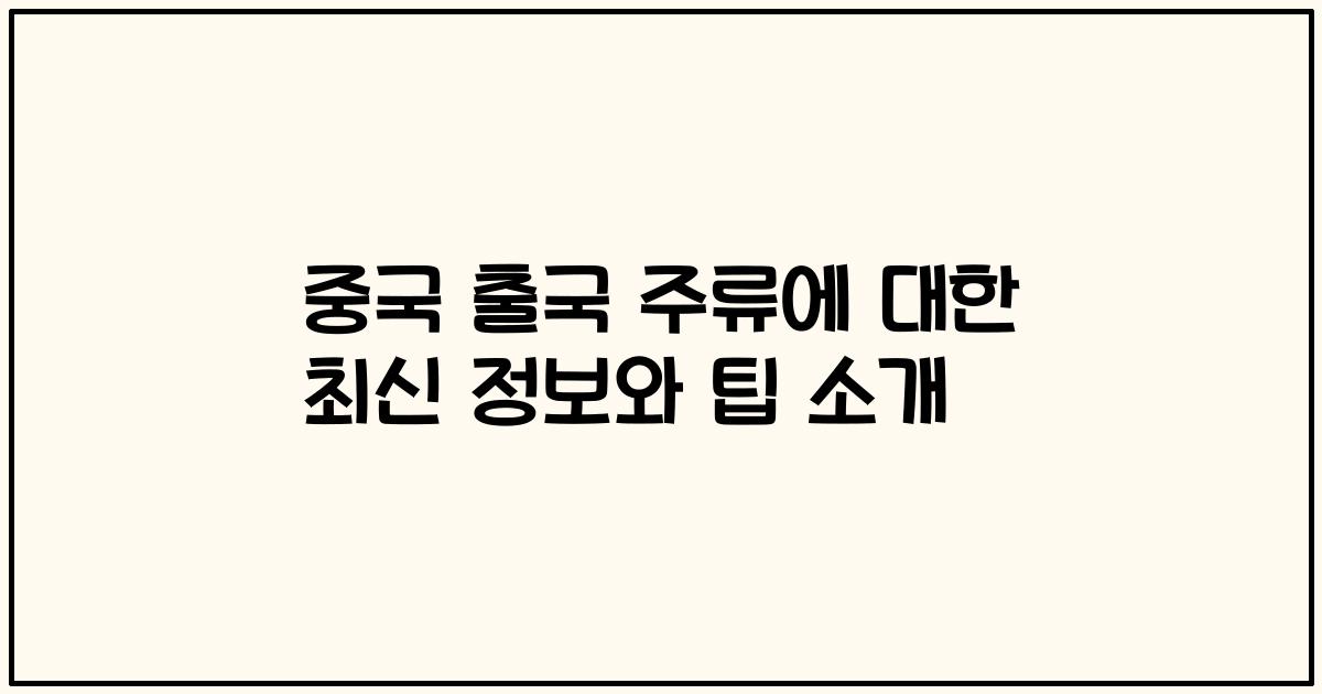 중국 출국 주류에 대한 최신 정보와 팁 소개
