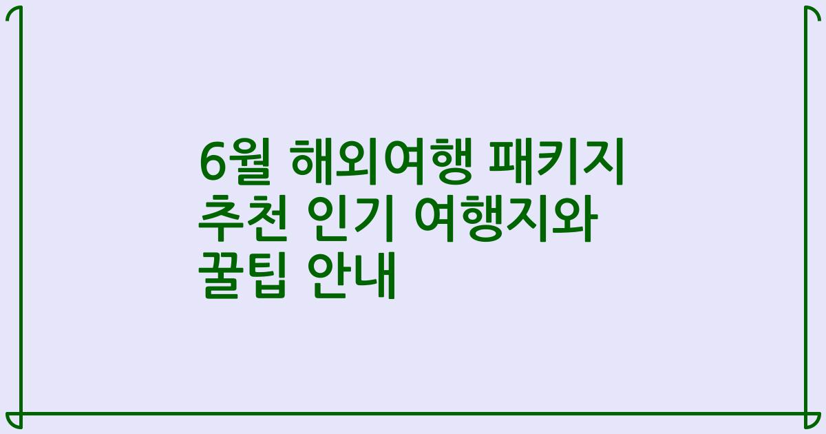 6월 해외여행 패키지 추천 인기 여행지와 꿀팁 안내