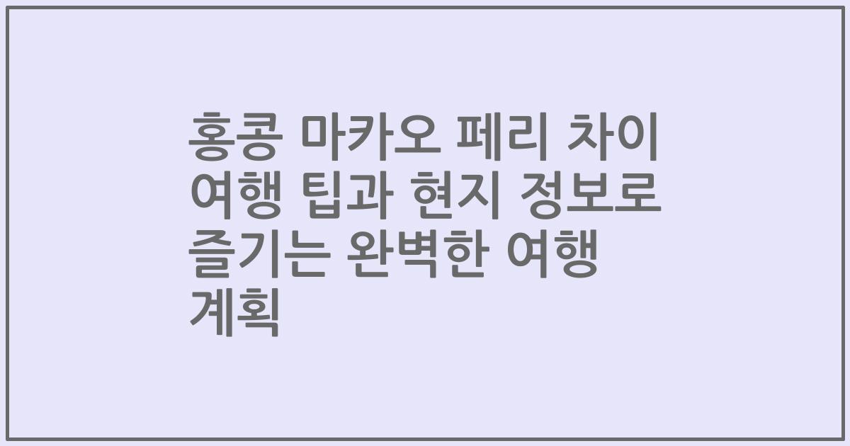 홍콩 마카오 페리 차이 여행 팁과 현지 정보로 즐기는 완벽한 여행 계획