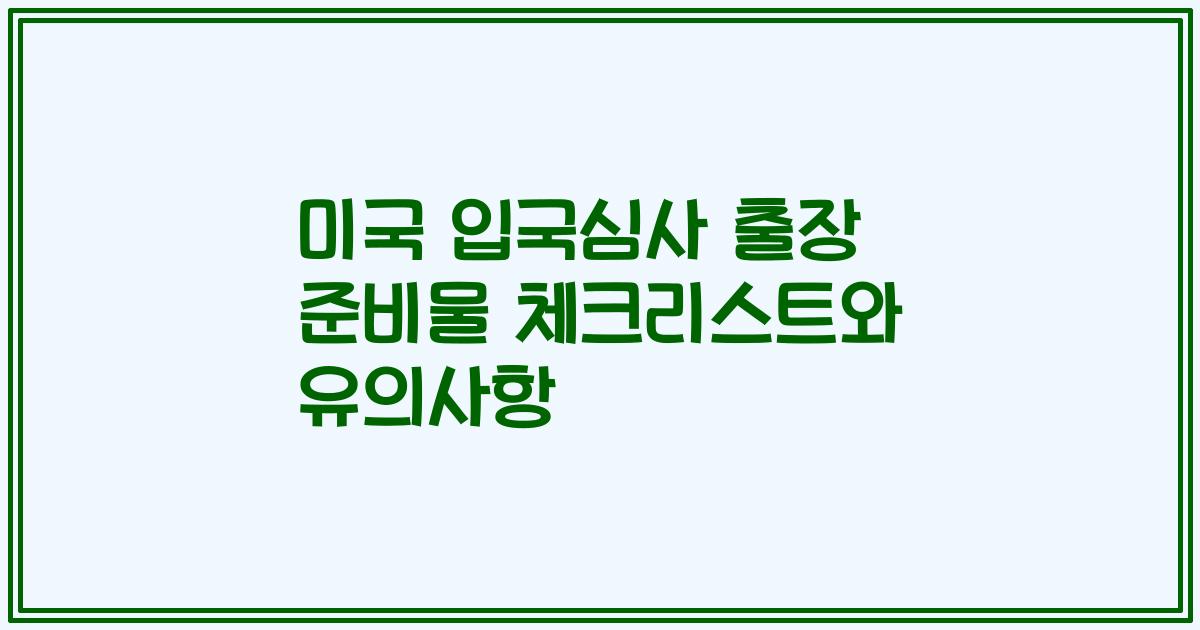 미국 입국심사 출장 준비물 체크리스트와 유의사항