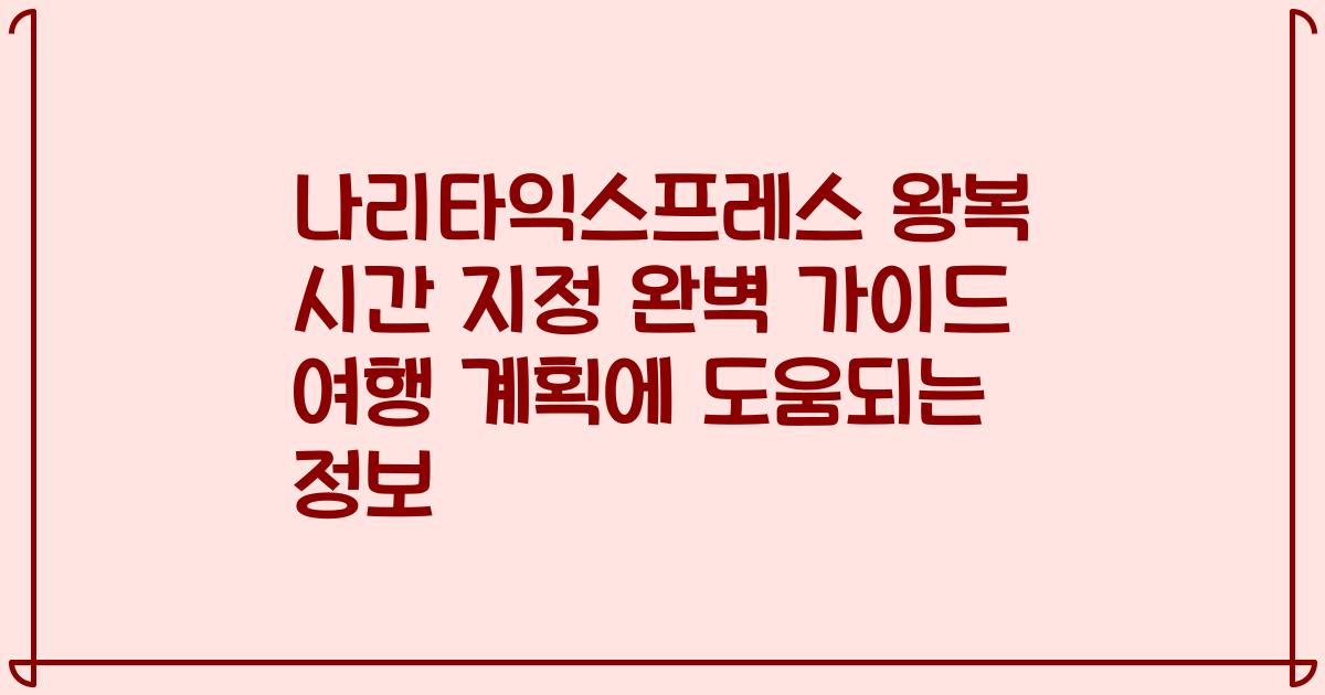 나리타익스프레스 왕복 시간 지정 완벽 가이드 여행 계획에 도움되는 정보