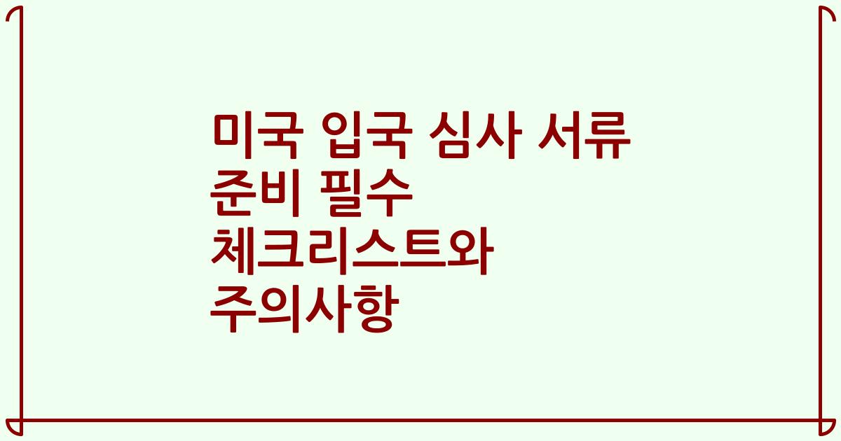 미국 입국 심사 서류 준비 필수 체크리스트와 주의사항